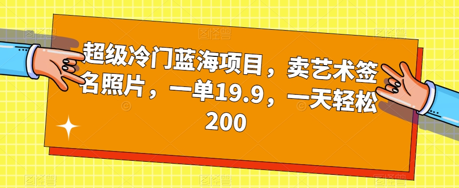 超级冷门蓝海项目,卖艺术签名照片,一单19.9,一天轻松200-开心分享网