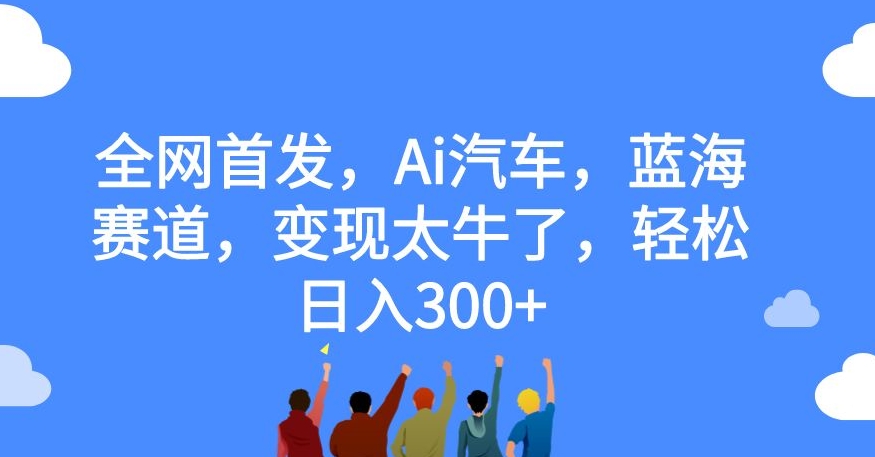 全网首发,Ai汽车,蓝海赛道,变现太牛了,轻松日入300+【揭秘】-开心分享网