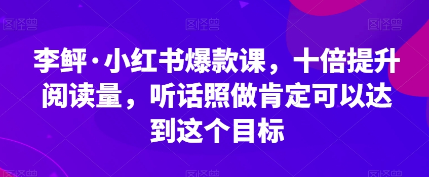李鲆·小红书爆款课,十倍提升阅读量,听话照做肯定可以达到这个目标-开心分享网