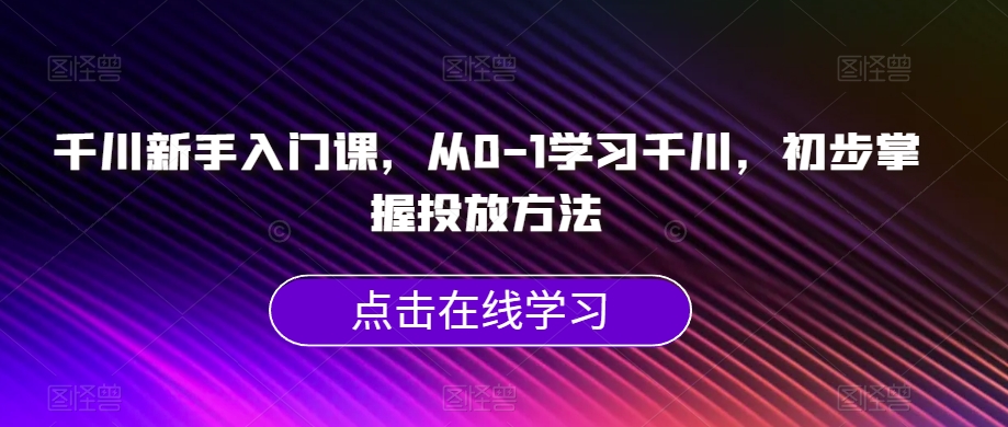 千川新手入门课,从0-1学习千川,初步掌握投放方法-开心分享网