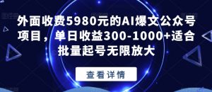 外面收费5980元的AI爆文公众号项目,单日收益300-1000+适合批量起号无限放大【揭秘】-开心分享网