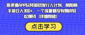 靠渠道APP玩转游戏发行人计划,阴阳师手游日入300+,一个流量都没有照样轻松赚钱(详细教程)-开心分享网