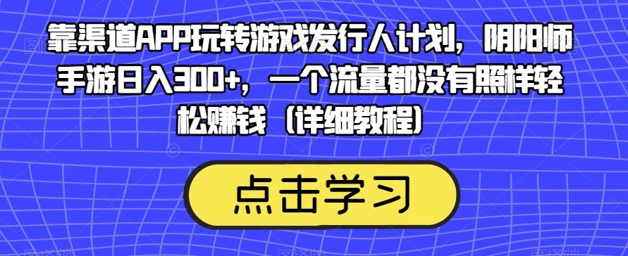 靠渠道APP玩转游戏发行人计划,阴阳师手游日入300+,一个流量都没有照样轻松赚钱(详细教程)-开心分享网