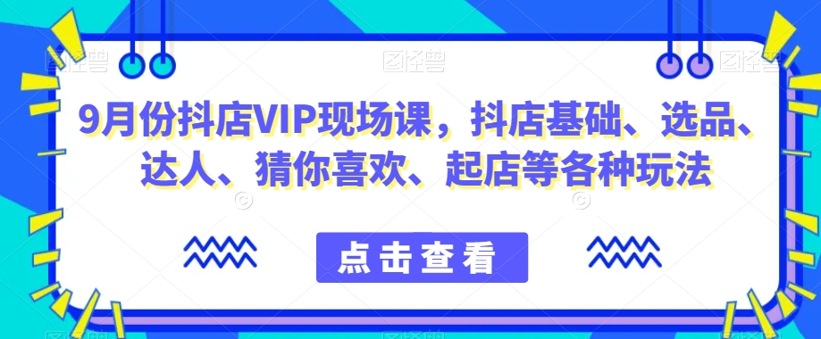 9月份抖店VIP现场课,抖音小店基础、选品、达人、猜你喜欢、起店等各种玩法-开心分享网