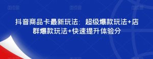 抖音商品卡最新玩法：超级爆款玩法+店群爆款玩法+快速提升体验分-开心分享网