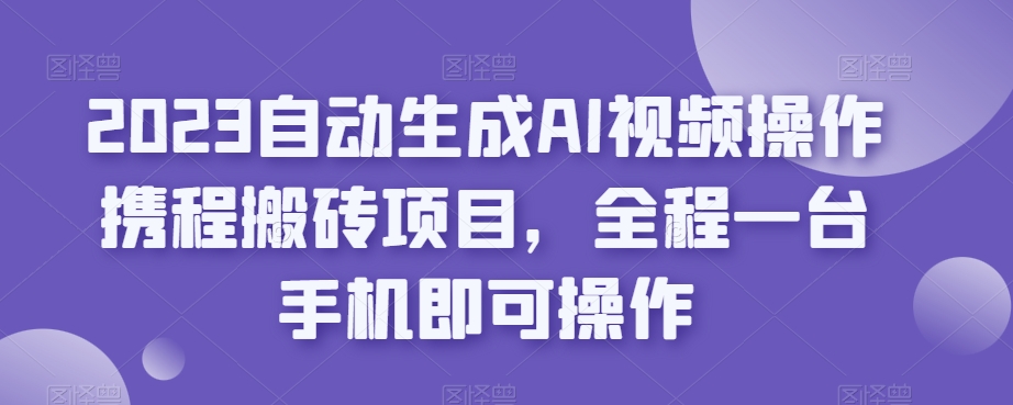 2023自动生成AI视频操作携程搬砖项目,全程一台手机即可操作-开心分享网
