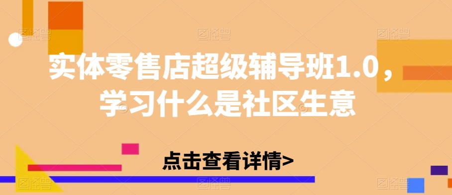 实体零售店超级辅导班1.0,学习什么是社区生意-开心分享网