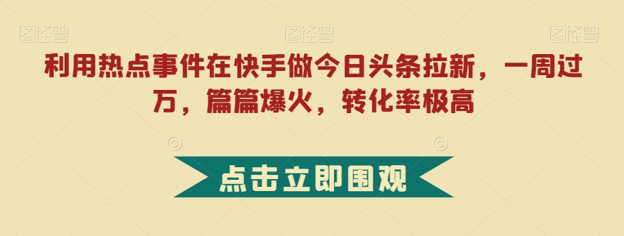 利用热点事件在快手做今日头条拉新，一周过万，篇篇爆火，转化率极高【揭秘】-开心分享网