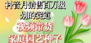 抖音月销售百万级别的赛道，视频带货家庭园艺种子，无需实拍小白可做-开心分享网