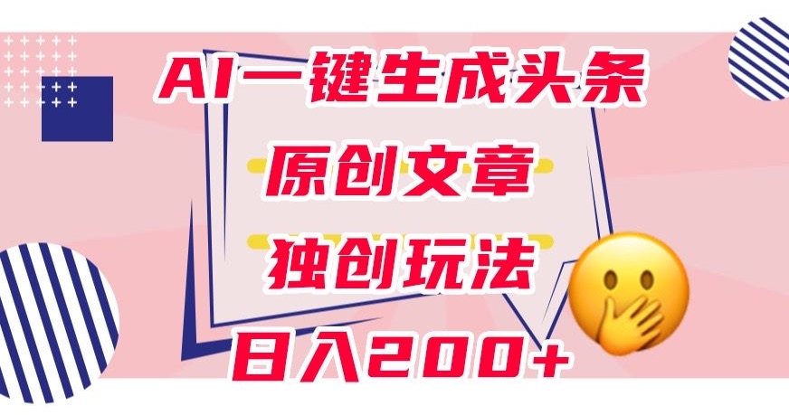 利用AI一键生成头条原创文章,0粉丝即可变现,稳定日入200+【揭秘】-开心分享网