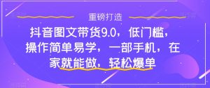 抖音图文带货9.0,低门槛,操作简单易学,一部手机,在家就能做,轻松爆单-开心分享网