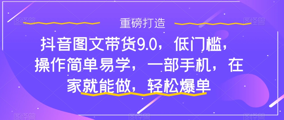 抖音图文带货9.0,低门槛,操作简单易学,一部手机,在家就能做,轻松爆单-开心分享网