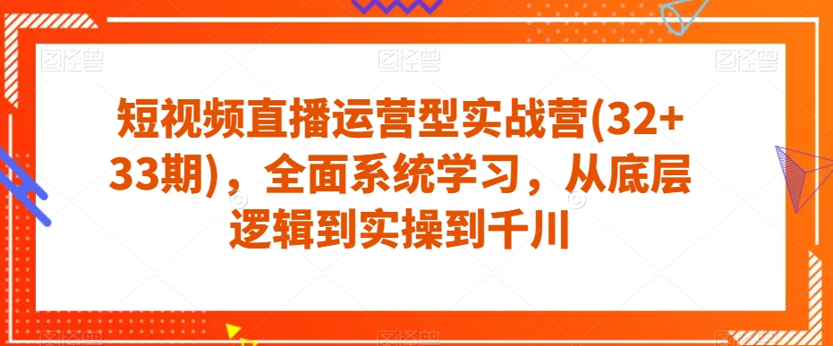 短视频直播运营型实战营(32+33期),全面系统学习,从底层逻辑到实操到千川-开心分享网