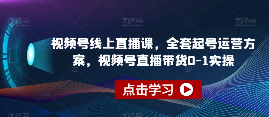 视频号线上直播课,全套起号运营方案,视频号直播带货0-1实操-开心分享网