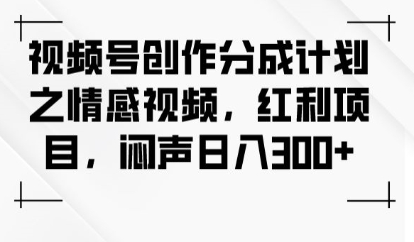视频号创作分成计划之情感视频，红利项目，闷声日入300+-开心分享网
