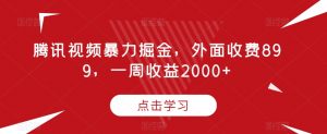 腾讯视频暴力掘金,外面收费899,一周收益2000+【揭秘】-开心分享网