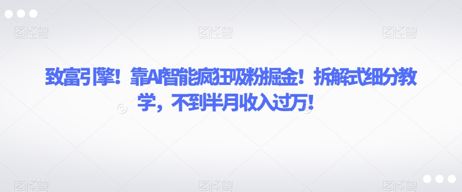 致富引擎！靠AI智能疯狂吸粉掘金！拆解式细分教学，不到半月收入过万【揭秘】-开心分享网