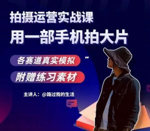 手机拍摄运营实战课,用一部手机拍大片,各赛道真实模拟-开心分享网