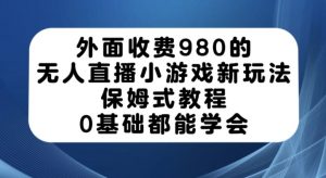 外面收费980的无人直播小游戏新玩法，保姆式教程，0基础都能学会【揭秘】-开心分享网