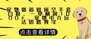 宠物赛道如何空手套白狼，一单利润1000+，宠物中介玩法思路教学【揭秘】-开心分享网