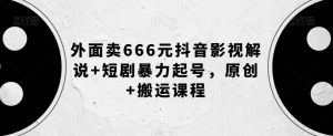 外面卖666元抖音影视解说+短剧暴力起号,原创+搬运课程-开心分享网