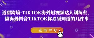 道甜跨境·TIKTOK海外短视频达人训练营,做海外抖音TIKTOK你必须知道的几件事-开心分享网