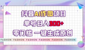 抖音AI作图项目,0门槛单号日入300+,一键生成原创图文【揭秘】-开心分享网