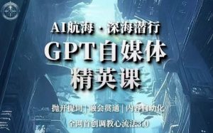 AI航海·深海潜行,GPT自媒体精英课,全网首创调教心流法3.0-开心分享网
