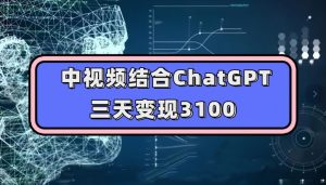中视频结合ChatGPT，三天变现3100，人人可做玩法思路实操教学【揭秘】-开心分享网