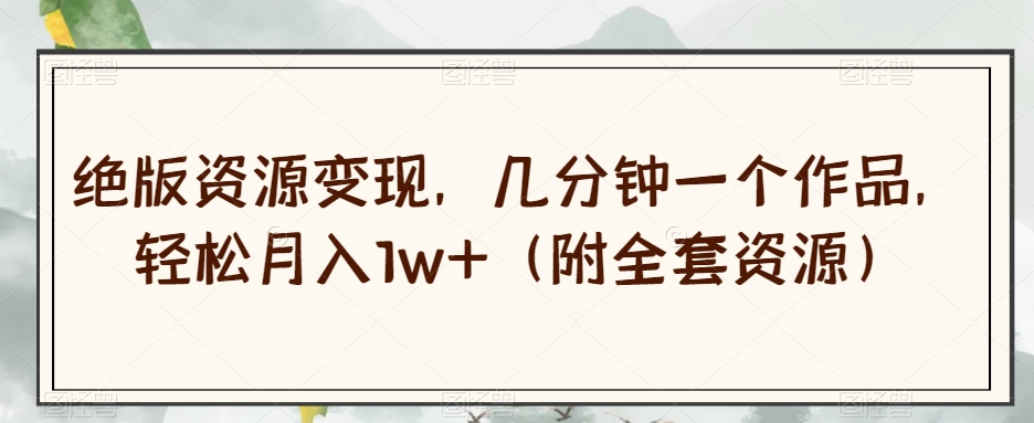 绝版资源变现，几分钟一个作品，轻松月入1w+（附全套资源）【揭秘】-开心分享网