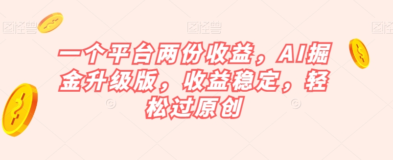 一个平台两份收益,AI掘金升级版,收益稳定,轻松过原创【揭秘】-开心分享网