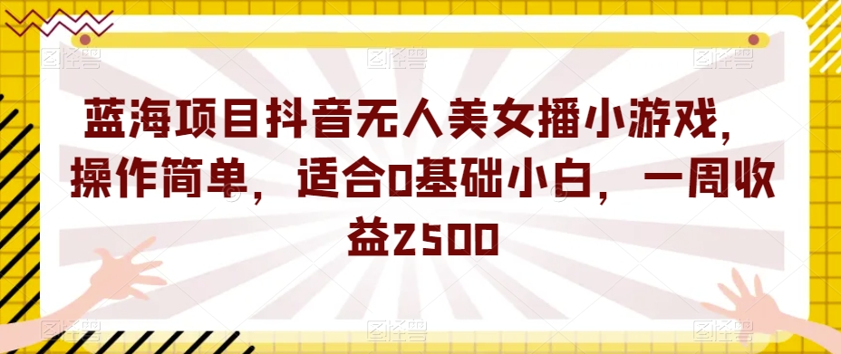 蓝海项目抖音无人美女播小游戏，操作简单，适合0基础小白，一周收益2500【揭秘】-开心分享网