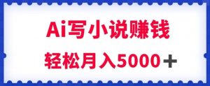 用Ai写原创小说赚钱，每天2-3小时，轻松月入5k＋【揭秘】-开心分享网