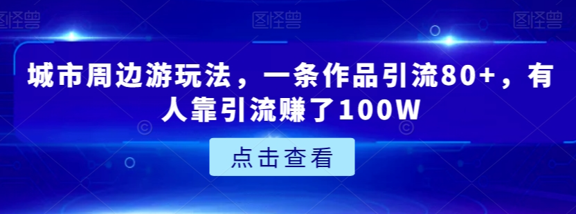 城市周边游玩法,一条作品引流80+,有人靠引流赚了100W【揭秘】-开心分享网