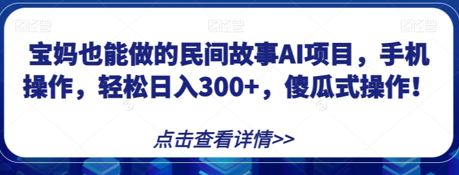 宝妈也能做的民间故事AI项目,手机操作,轻松日入300+,傻瓜式操作!【揭秘】-开心分享网
