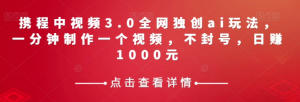 携程中视频3.0全网独创ai玩法，一分钟制作一个视频，不封号，日赚1000元【揭秘】-开心分享网