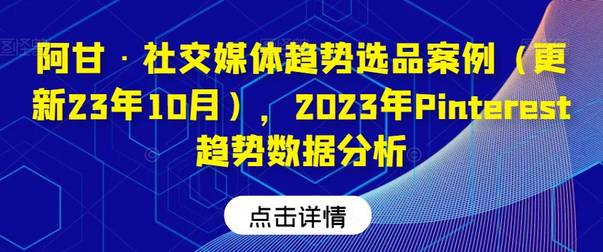 阿甘·社交媒体趋势选品案例(更新23年10月),2023年Pinterest趋势数据分析-开心分享网