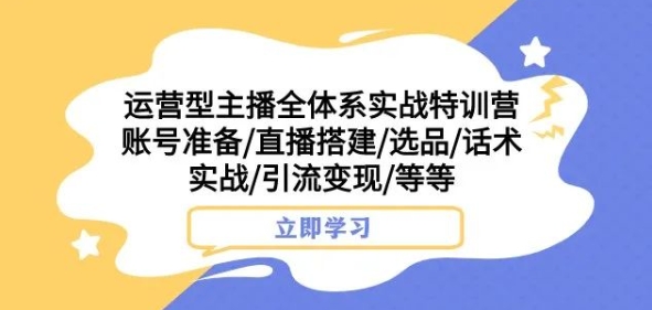 运营型主播全体系实战特训营,账号准备/直播搭建/选品/话术实战/引流变现/等等-开心分享网