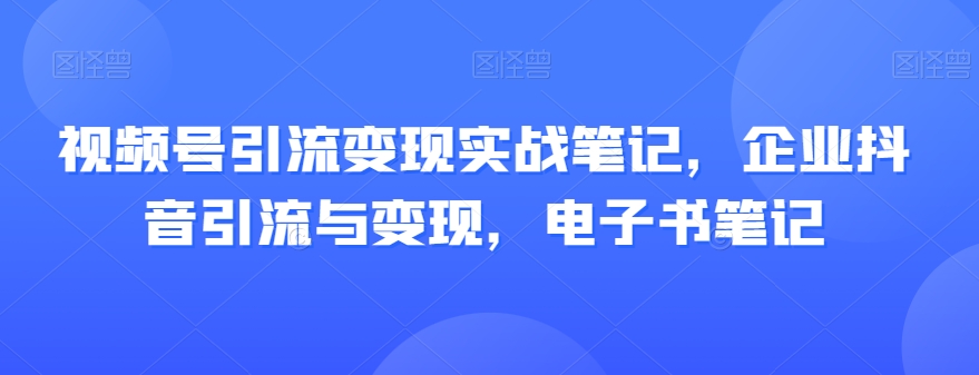 视频号引流变现实战笔记,企业抖音引流与变现,电子书笔记-开心分享网
