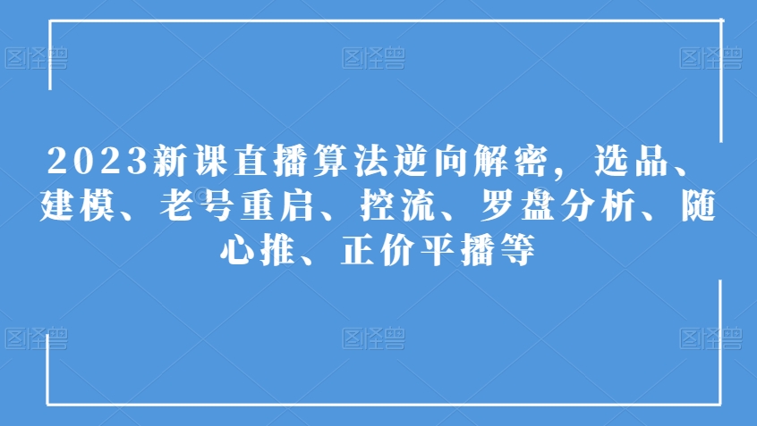 2023新课直播算法逆向解密,选品、建模、老号重启、控流、罗盘分析、随心推、正价平播等-开心分享网