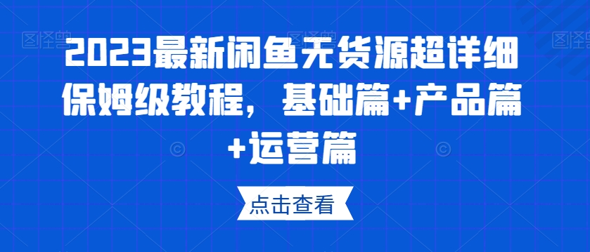 2023最新闲鱼无货源超详细保姆级教程,基础篇+产品篇+运营篇-开心分享网