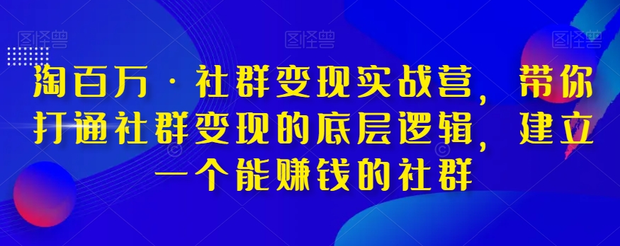 淘百万·社群变现实战营,带你打通社群变现的底层逻辑,建立一个能赚钱的社群-开心分享网