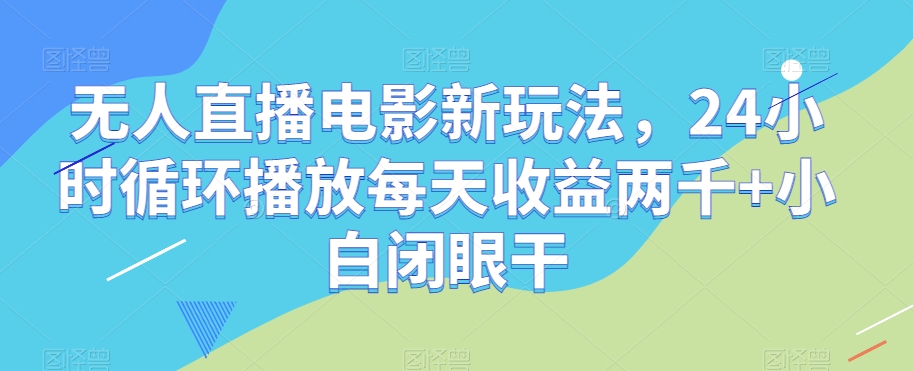 无人直播电影新玩法，24小时循环播放每天收益两千+小白闭眼干【揭秘】-开心分享网