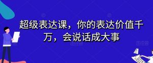 超级表达课,你的表达价值千万,会说话成大事-开心分享网