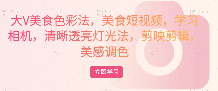 大V美食色彩法,美食短视频,学习相机,清晰透亮灯光法,剪映剪辑,美感调色-开心分享网