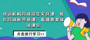 培训机构同城招生实战课,教你同城账号搭建,直播售卖体验课包-开心分享网