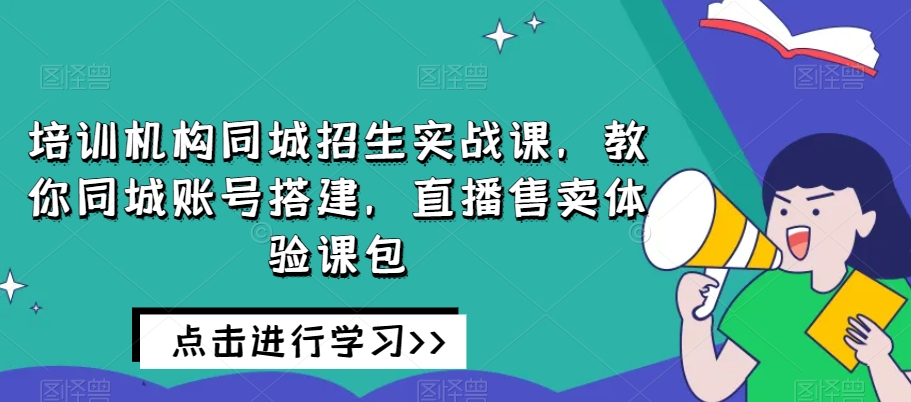 培训机构同城招生实战课,教你同城账号搭建,直播售卖体验课包-开心分享网