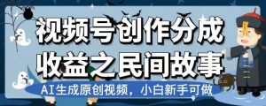 视频号创作分成收益之民间故事,AI生成原创视频,小白新手可做【揭秘】-开心分享网