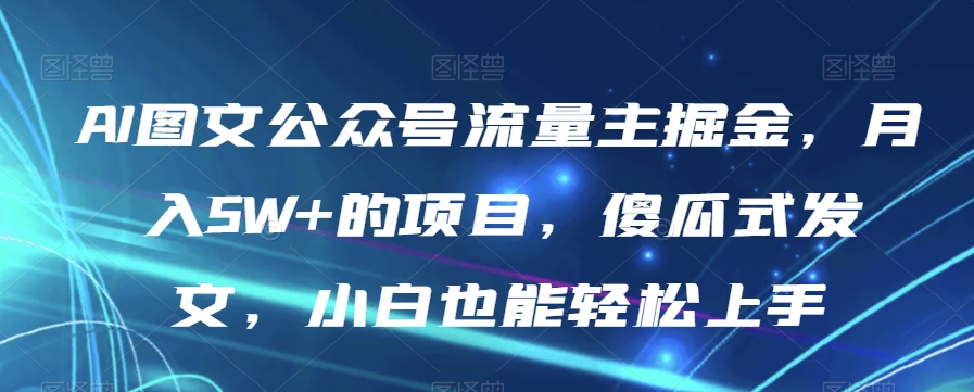 AI图文公众号流量主掘金,月入5W+的项目,傻瓜式发文,小白也能轻松上手【揭秘】-开心分享网