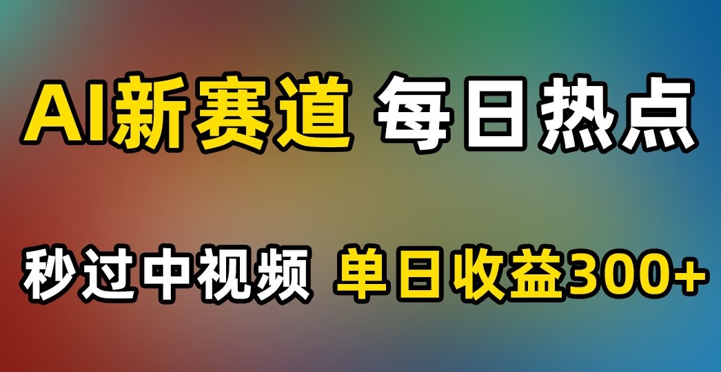 AI新赛道,每日热点,秒过中视频,单日收益300+【揭秘】-开心分享网